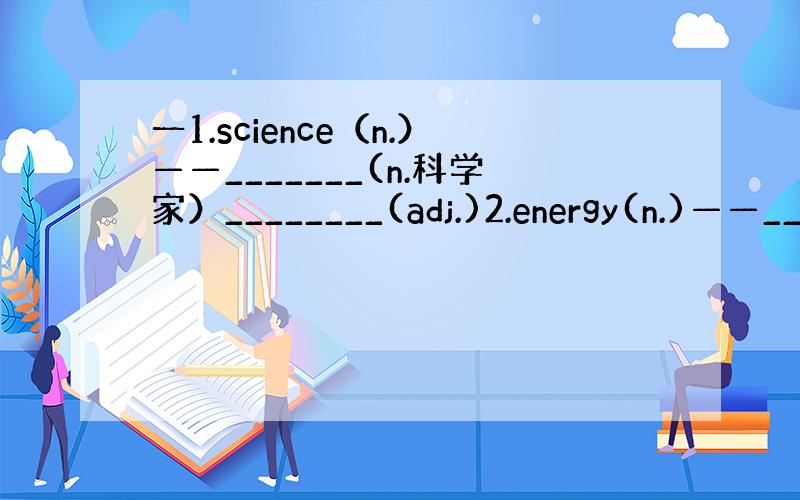 一1.science（n.）——_______(n.科学家）________(adj.)2.energy(n.)——__