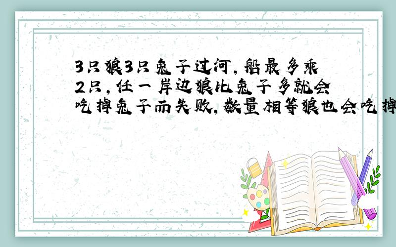 3只狼3只兔子过河,船最多乘2只,任一岸边狼比兔子多就会吃掉兔子而失败,数量相等狼也会吃掉兔子,