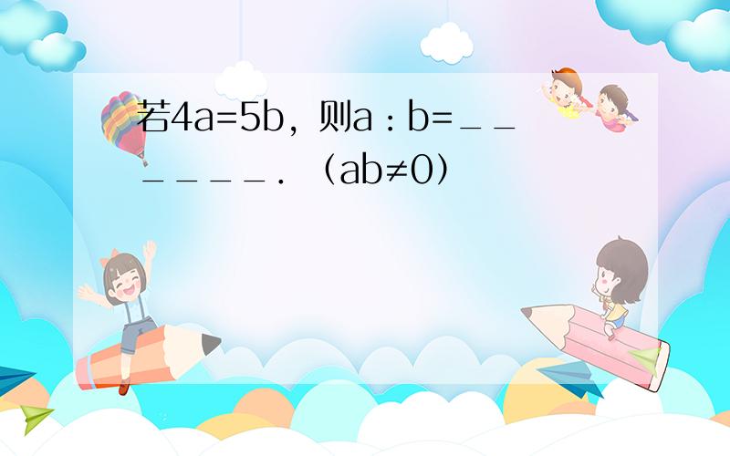 若4a=5b，则a：b=______．（ab≠0）