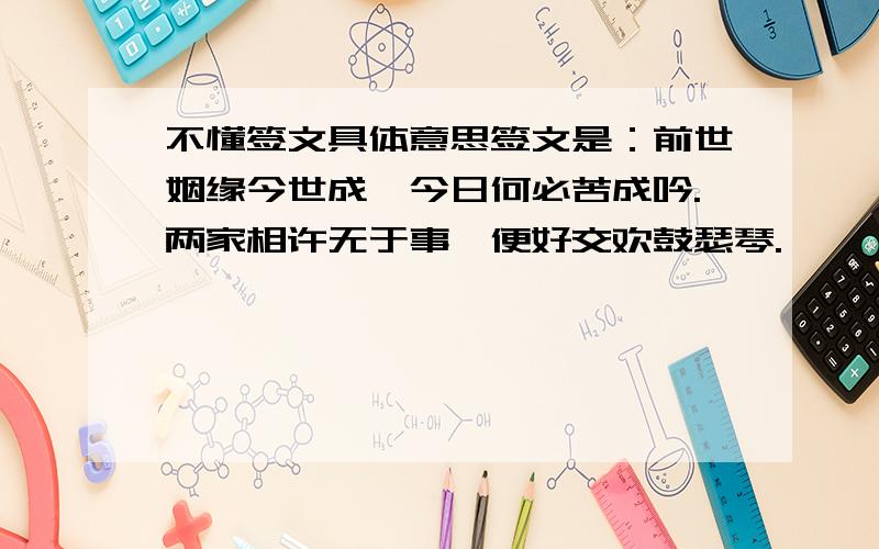 不懂签文具体意思签文是：前世姻缘今世成,今日何必苦成吟.两家相许无于事,便好交欢鼓瑟琴.