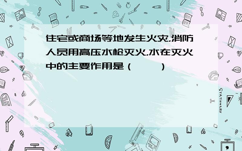 住宅或商场等地发生火灾，消防人员用高压水枪灭火，水在灭火中的主要作用是（　　）