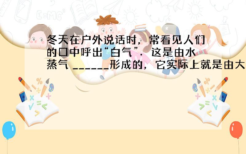 冬天在户外说话时，常看见人们的口中呼出“白气”．这是由水蒸气 ______形成的，它实际上就是由大量的浮在空气中的 __