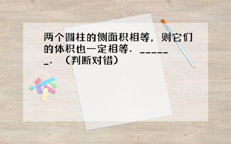 两个圆柱的侧面积相等，则它们的体积也一定相等．______．（判断对错）