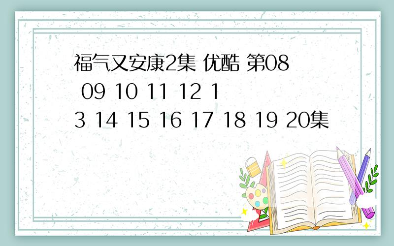 福气又安康2集 优酷 第08 09 10 11 12 13 14 15 16 17 18 19 20集