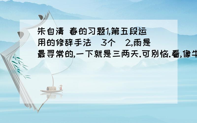 朱自清 春的习题1,第五段运用的修辞手法（3个）2,雨是最寻常的,一下就是三两天.可别恼.看,像牛毛,像花针,像细丝,秘