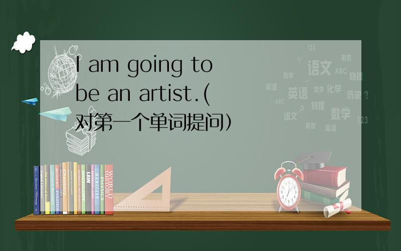 I am going to be an artist.(对第一个单词提问）