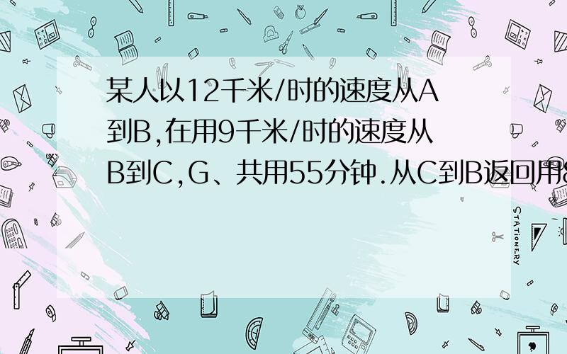 某人以12千米/时的速度从A到B,在用9千米/时的速度从B到C,G、共用55分钟.从C到B返回用8千米/时的速度,在一以