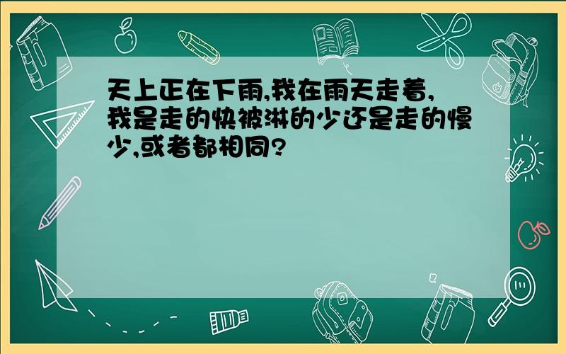 天上正在下雨,我在雨天走着,我是走的快被淋的少还是走的慢少,或者都相同?