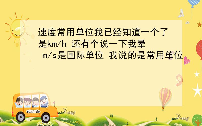 速度常用单位我已经知道一个了是km/h 还有个说一下我晕 m/s是国际单位 我说的是常用单位