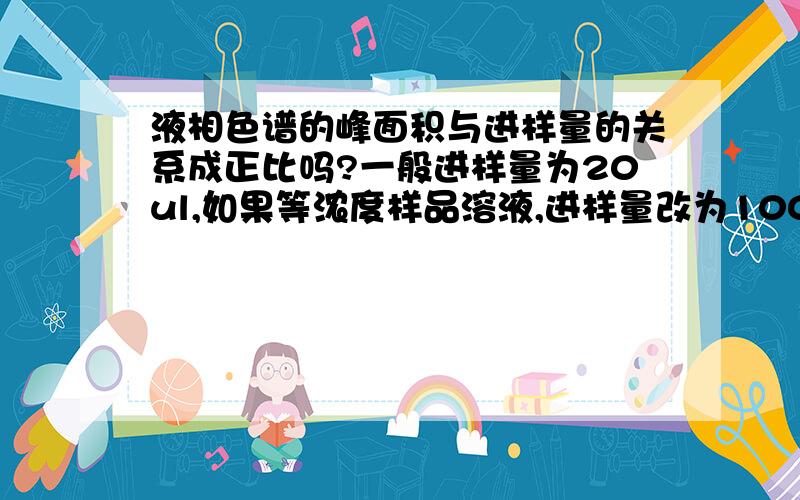 液相色谱的峰面积与进样量的关系成正比吗?一般进样量为20ul,如果等浓度样品溶液,进样量改为100ul,其峰面积是其5倍