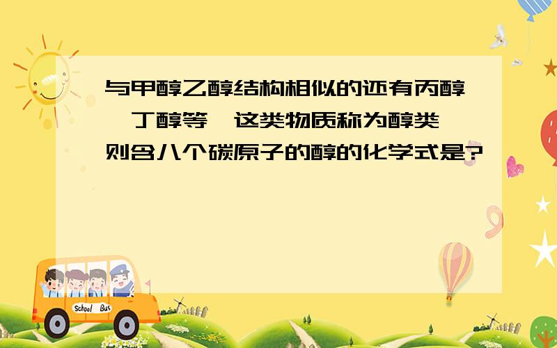 与甲醇乙醇结构相似的还有丙醇、丁醇等,这类物质称为醇类,则含八个碳原子的醇的化学式是?