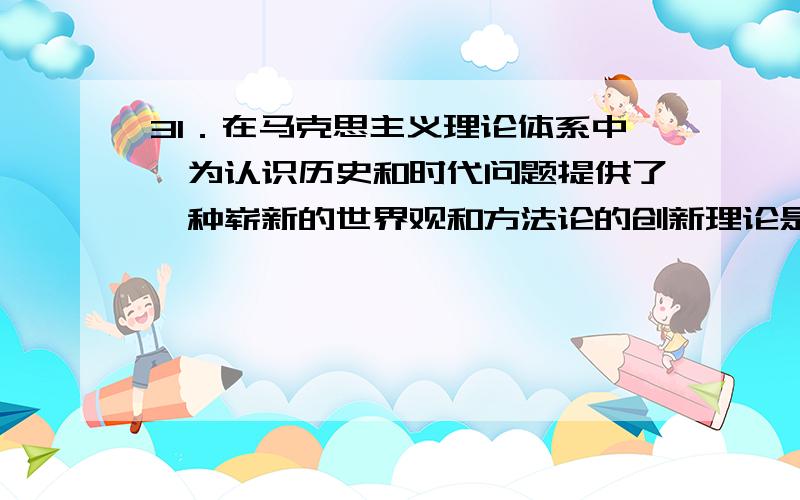 31．在马克思主义理论体系中,为认识历史和时代问题提供了一种崭新的世界观和方法论的创新理论是（ ）.