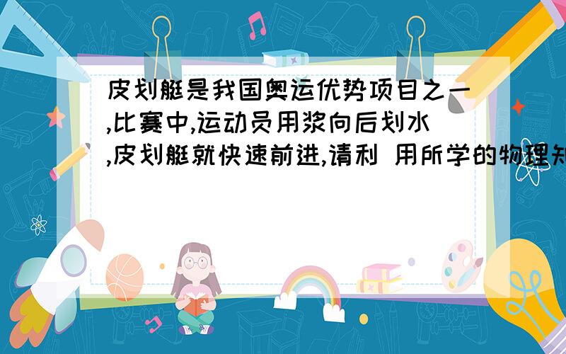 皮划艇是我国奥运优势项目之一,比赛中,运动员用浆向后划水,皮划艇就快速前进,请利 用所学的物理知识说说皮划艇前进的原因.