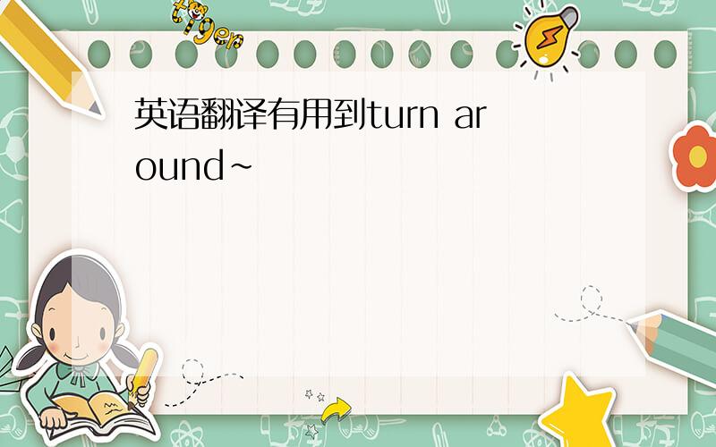 英语翻译有用到turn around~