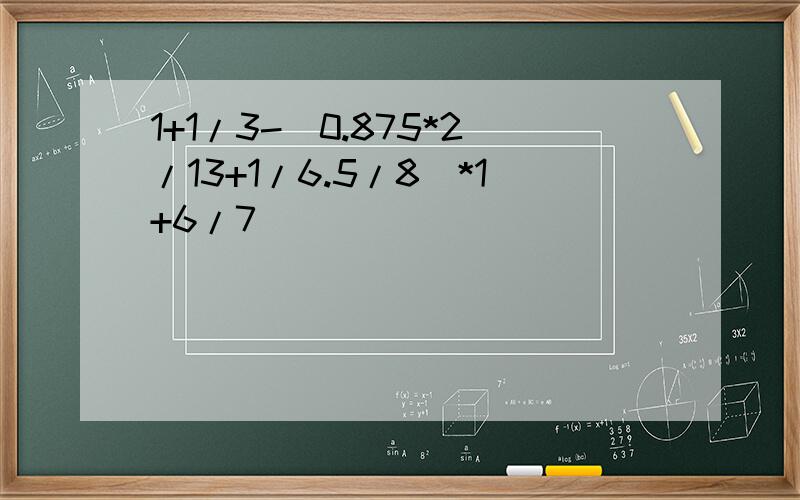 1+1/3-(0.875*2/13+1/6.5/8)*1+6/7