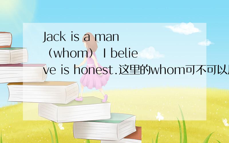 Jack is a man （whom） I believe is honest.这里的whom可不可以用who 代替