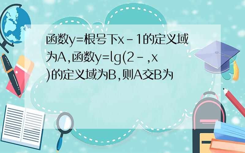 函数y=根号下x-1的定义域为A,函数y=lg(2-,x)的定义域为B,则A交B为