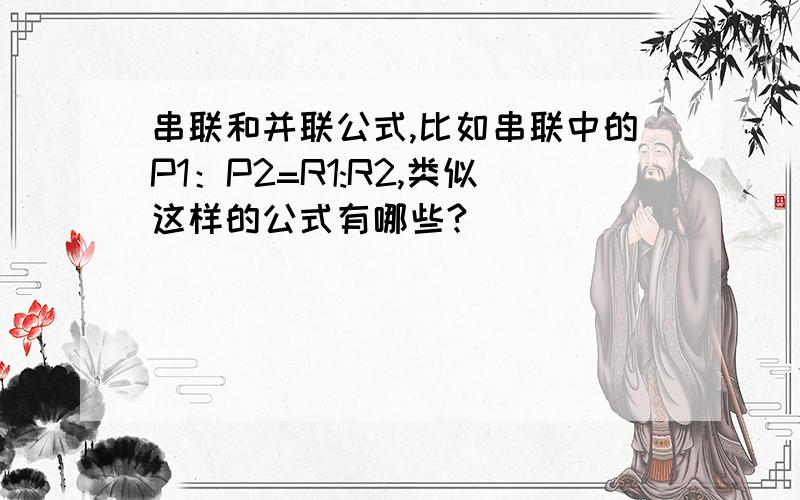 串联和并联公式,比如串联中的P1：P2=R1:R2,类似这样的公式有哪些?