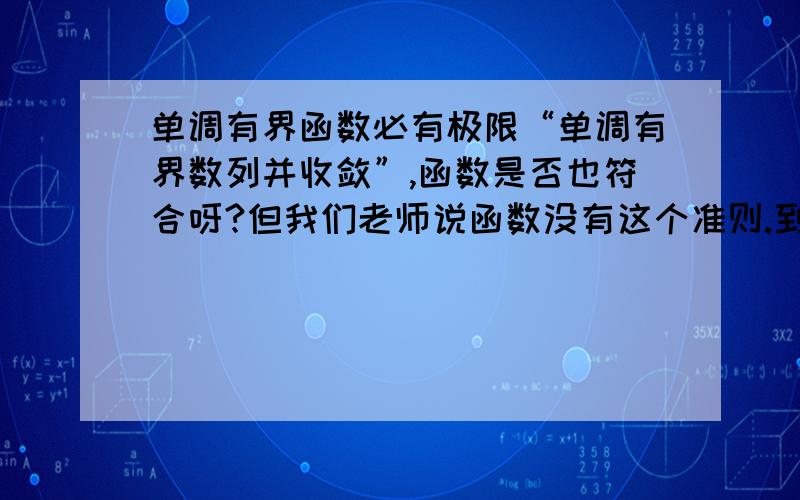 单调有界函数必有极限“单调有界数列并收敛”,函数是否也符合呀?但我们老师说函数没有这个准则.到底怎么回事