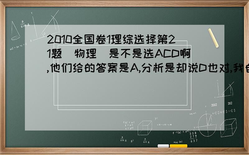 2010全国卷1理综选择第21题（物理）是不是选ACD啊,他们给的答案是A,分析是却说D也对,我自己分析C好像也