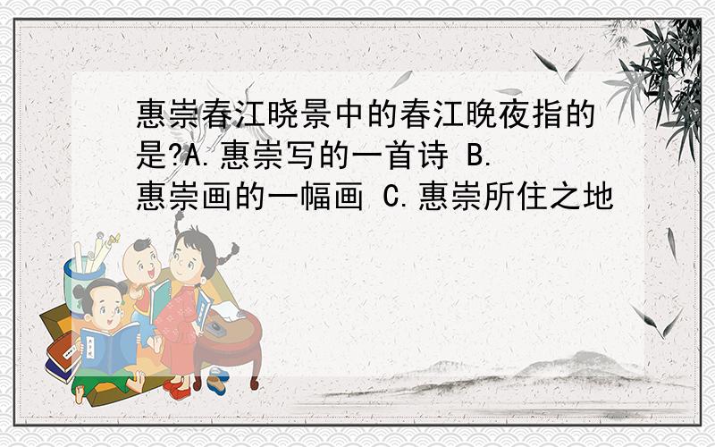 惠崇春江晓景中的春江晚夜指的是?A.惠崇写的一首诗 B.惠崇画的一幅画 C.惠崇所住之地