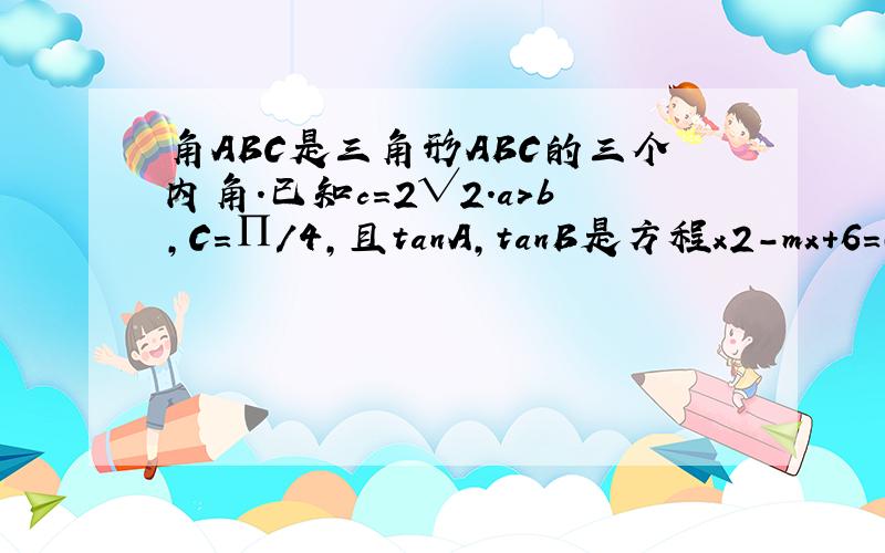 角ABC是三角形ABC的三个内角.已知c=2√2.a＞b,C=∏/4,且tanA,tanB是方程x2-mx+6=0的俩个