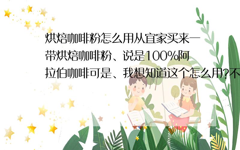 烘焙咖啡粉怎么用从宜家买来一带烘焙咖啡粉、说是100%阿拉伯咖啡可是、我想知道这个怎么用?不能直接冲吗?要是不可以怎么煮