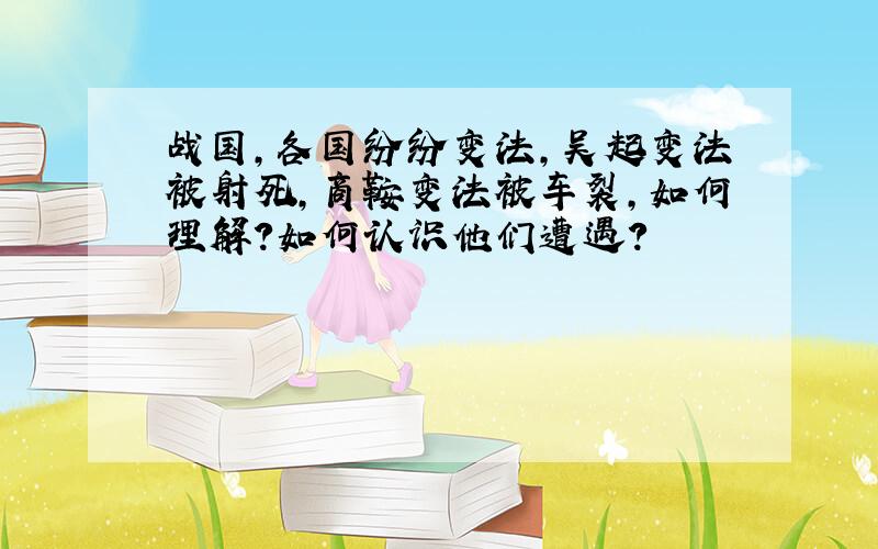 战国,各国纷纷变法,吴起变法被射死,商鞍变法被车裂,如何理解?如何认识他们遭遇?