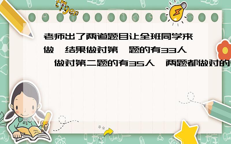 老师出了两道题目让全班同学来做,结果做对第一题的有33人,做对第二题的有35人,两题都做对的有8人,没有