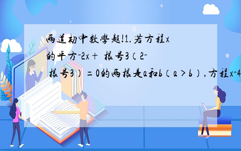 两道初中数学题!1.若方程x的平方-2x+ 根号3（2- 根号3）=0的两根是a和b（a>b）,方程x-4=0的正根是c