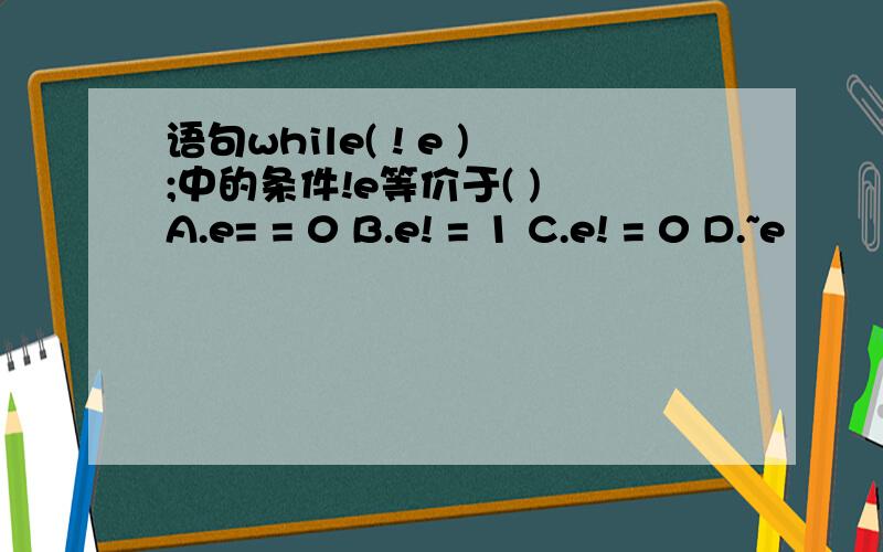 语句while( ! e );中的条件!e等价于( ) A.e= = 0 B.e! = 1 C.e! = 0 D.~e