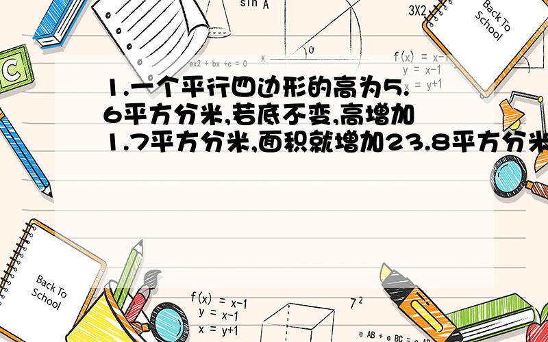 1.一个平行四边形的高为5.6平方分米,若底不变,高增加1.7平方分米,面积就增加23.8平方分米,那么原面积?