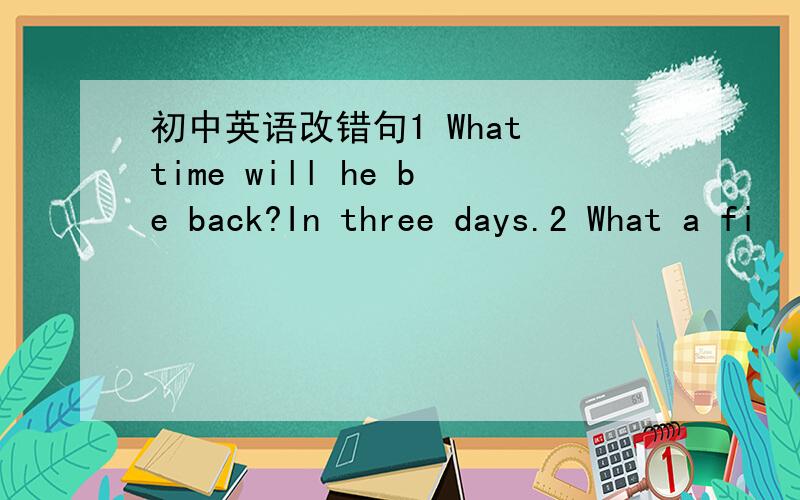 初中英语改错句1 What time will he be back?In three days.2 What a fi