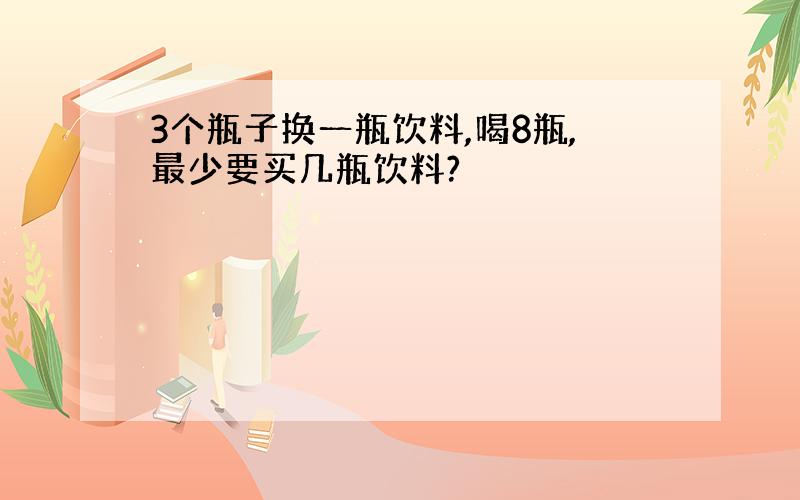 3个瓶子换一瓶饮料,喝8瓶,最少要买几瓶饮料?