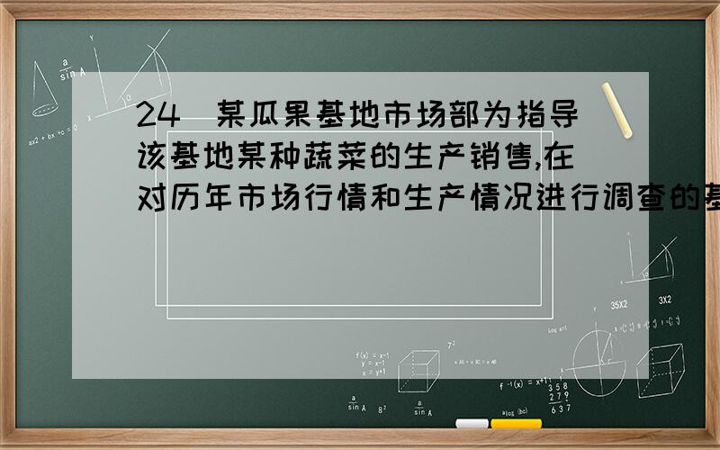 24．某瓜果基地市场部为指导该基地某种蔬菜的生产销售,在对历年市场行情和生产情况进行调查的基础上,对今年这种蔬菜上市后的