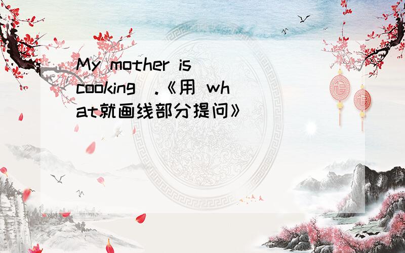 My mother is (cooking).《用 what就画线部分提问》