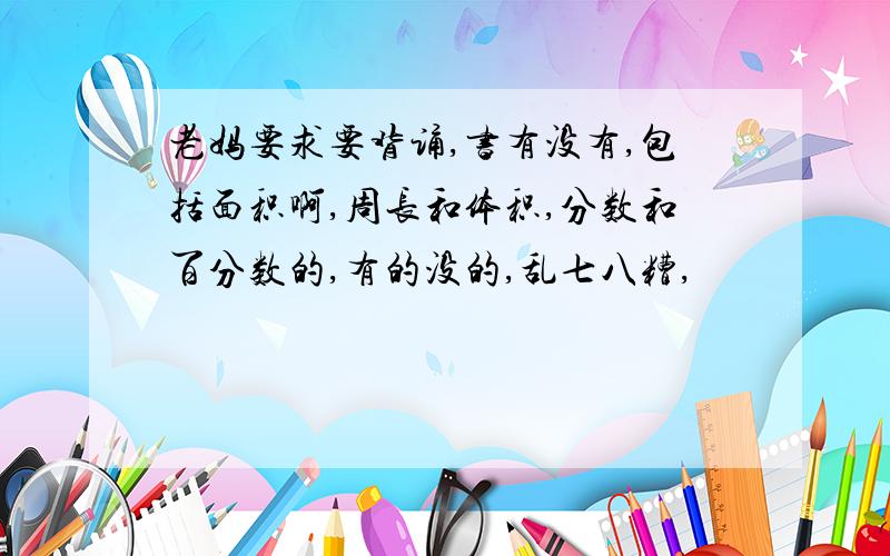 老妈要求要背诵,书有没有,包括面积啊,周长和体积,分数和百分数的,有的没的,乱七八糟,