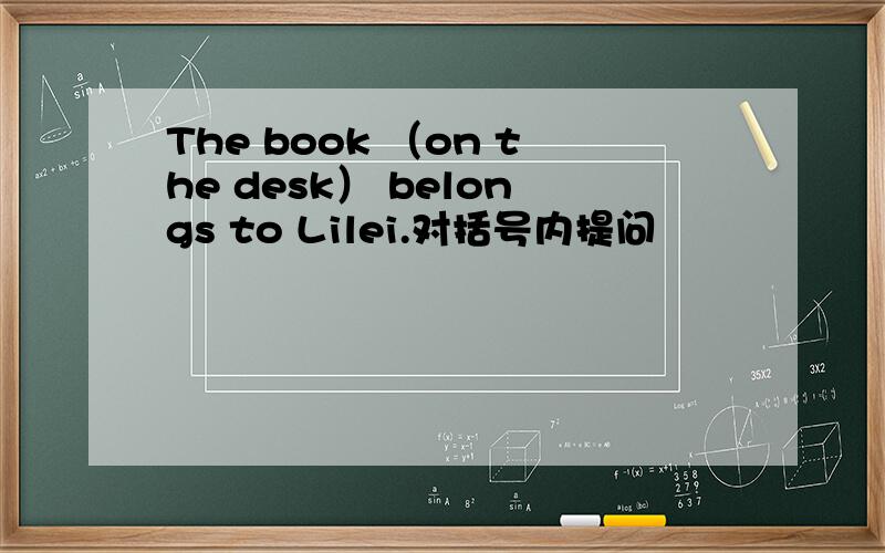 The book （on the desk） belongs to Lilei.对括号内提问