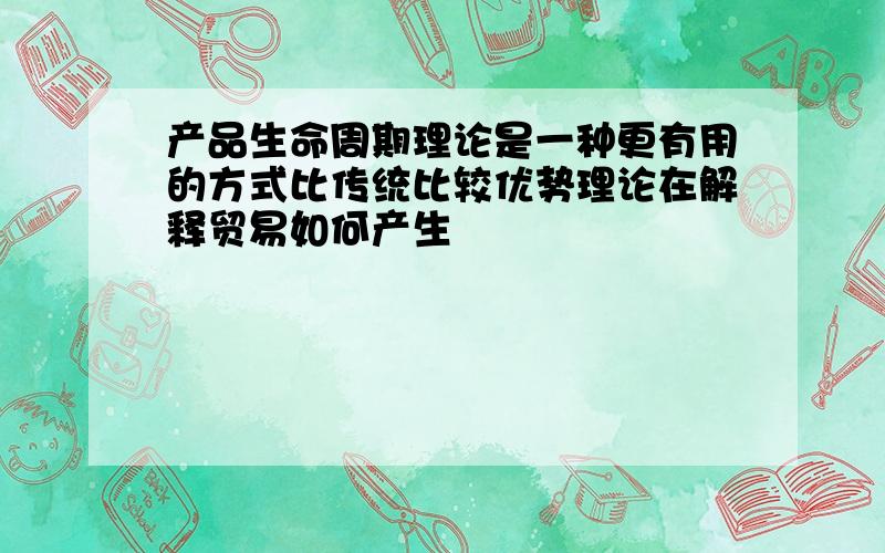 产品生命周期理论是一种更有用的方式比传统比较优势理论在解释贸易如何产生