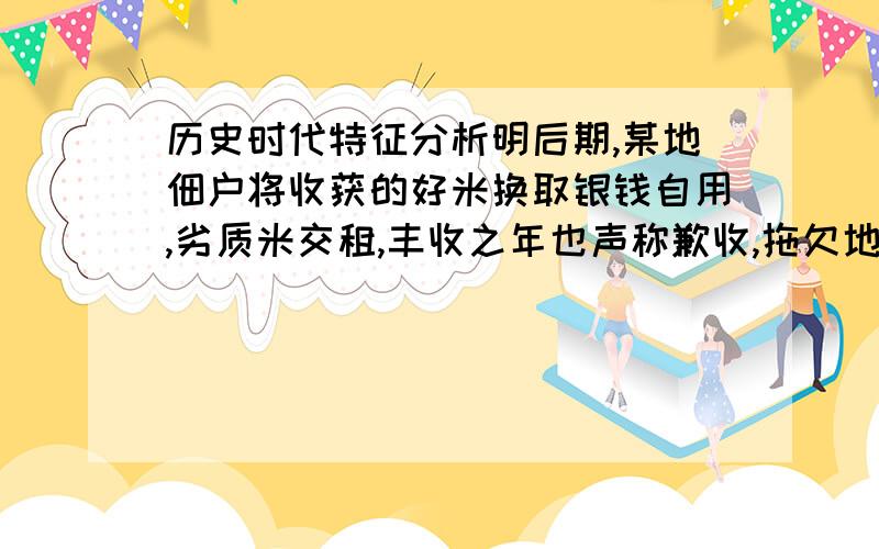 历史时代特征分析明后期,某地佃户将收获的好米换取银钱自用,劣质米交租,丰收之年也声称歉收,拖欠地租“渐以成风”,官府勒令