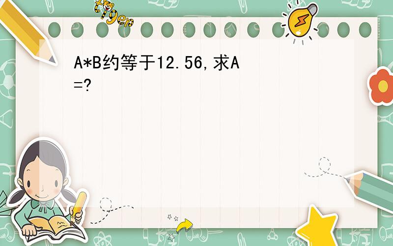 A*B约等于12.56,求A=?