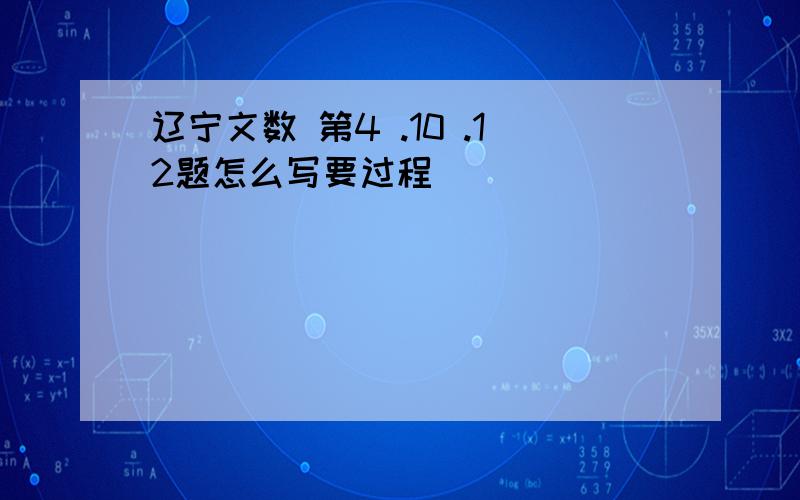 辽宁文数 第4 .10 .12题怎么写要过程