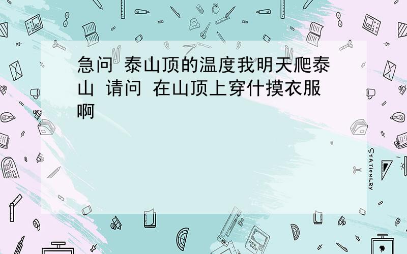 急问 泰山顶的温度我明天爬泰山 请问 在山顶上穿什摸衣服啊