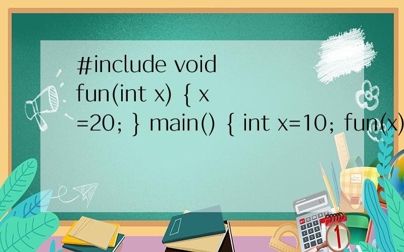 #include void fun(int x) { x=20; } main() { int x=10; fun(x)