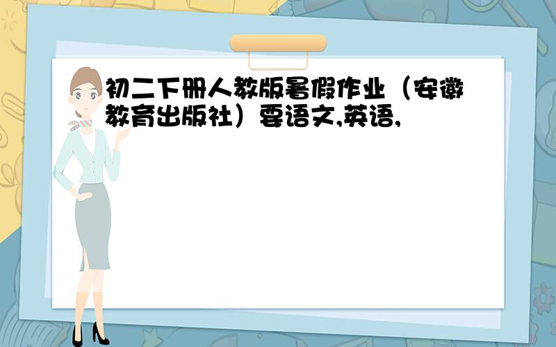 初二下册人教版暑假作业（安徽教育出版社）要语文,英语,