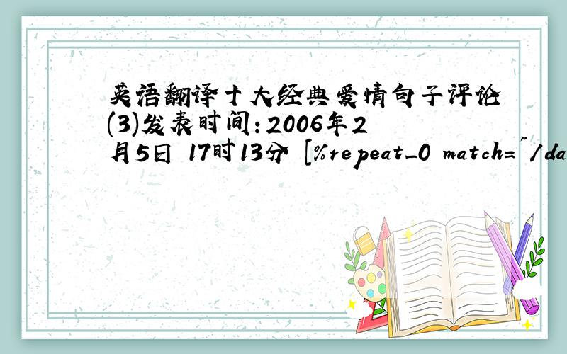 英语翻译十大经典爱情句子评论(3)发表时间：2006年2月5日 17时13分 [%repeat_0 match=