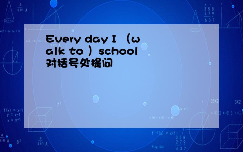 Every day I （walk to ）school对括号处提问