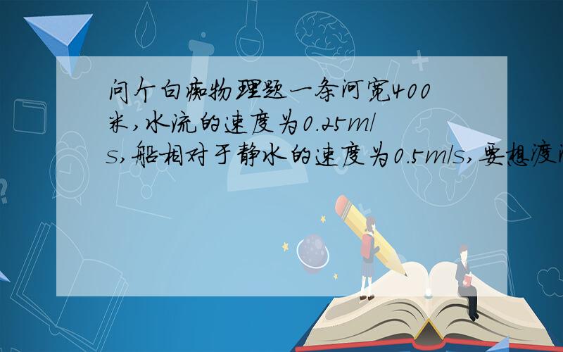 问个白痴物理题一条河宽400米,水流的速度为0.25m/s,船相对于静水的速度为0.5m/s,要想渡河的时间为_____