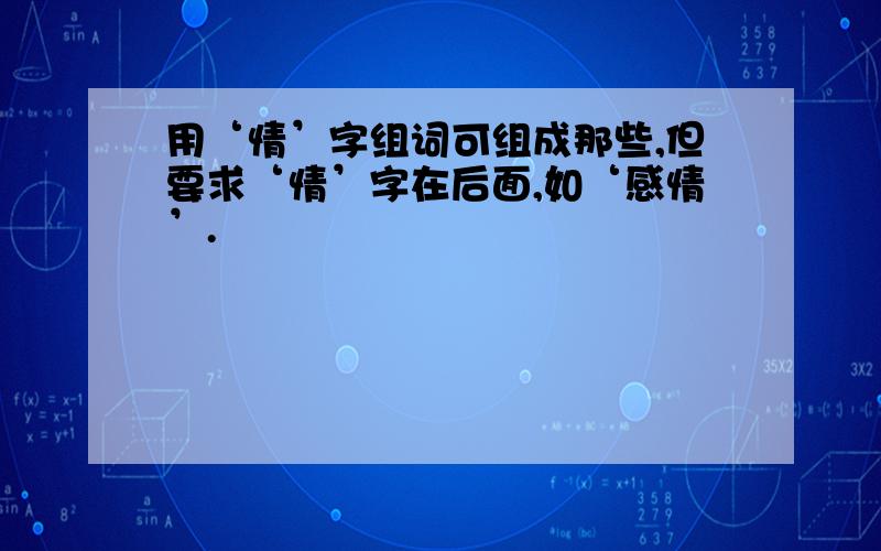 用‘情’字组词可组成那些,但要求‘情’字在后面,如‘感情’.