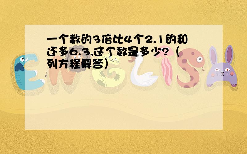 一个数的3倍比4个2.1的和还多6.3,这个数是多少?（列方程解答）